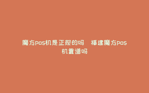 魔方POS机是正规的吗（福建魔方POS机靠谱吗）