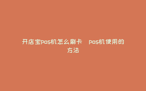 开店宝POS机怎么刷卡（POS机使用的方式）