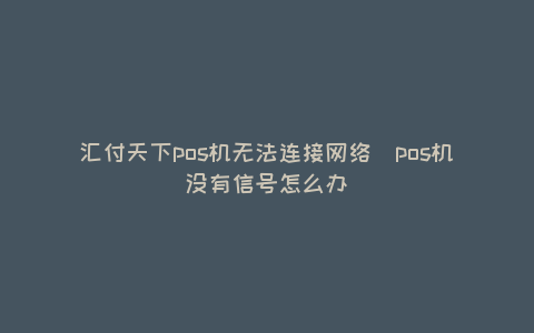 汇付天下POS机不能连接网络（POS机没有信号怎么办）